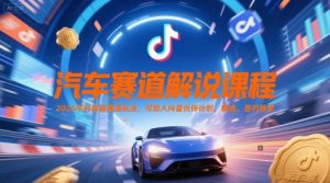 汽车赛道解说课程，2025年抖音新赛道玩法，可加入抖音伙伴计划，精选，签约独家-创业资源网