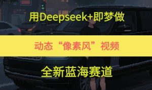 用Deepseek+即梦做，动态“像素风”视频，全新蓝海赛道-创业资源网