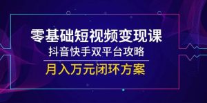 零基础短视频变现课，抖音和快手双平台攻略大全，月入万余元闭环控制计划方案-创业资源网