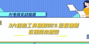 AI电商实战指南:3大核心工具破解80%运营难题,实现降本增效-创业资源网