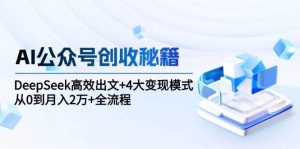 AI公众号创收秘籍:DeepSeek高效出文+4大变现模式,从0到月入2万+全流程-创业资源网