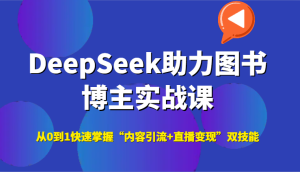 DeepSeek助力图书博主实战课,从0到1快速掌握“内容引流+直播变现”双技能-创业资源网