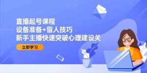 直播起号课程：设备准备+留人技巧，新手主播快速突破心理建设关-创业资源网