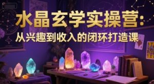 水晶玄学实操营：从兴趣到收入的闭环打造课-创业资源网
