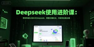 Deepseek使用进阶课:帮你快速认知Ai与Deepseek,掌握正确玩法,内容创业者必看-创业资源网
