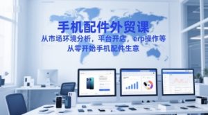 手机配件外贸课,从市场环境分析,平台开店,erp操作等,从零开始手机配件生意-创业资源网
