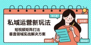 私域运营新玩法，短视频矩阵打法，垂直领域实战解决方案-创业资源网