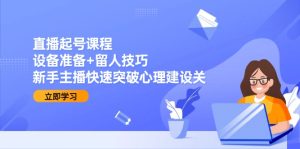 直播起号课程：设备准备+留人技巧，新手主播快速突破心理建设关-创业资源网