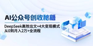 AI公众号创收秘籍：DeepSeek高效出文+4大变现模式，从0到月入2万+全流程-创业资源网