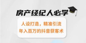 房产经纪人必学：人设打造，精准引流，年入百万的抖音获客术-创业资源网