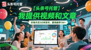 【头条号托管 】我提供视频和文章，你每天花5分钟发布，最高躺挣1W+【揭秘】-创业资源网