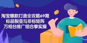 淘宝爆款打造全攻略-69期,标品裂变与非标矩阵,万相台推广组合拳实操-创业资源网