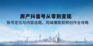 房产抖音号从零到变现,账号定位与内容选题,同城爆款视频创作全攻略-创业资源网