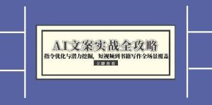 AI文案实战全攻略，指令优化与潜力挖掘，短视频到书籍写作全场景覆盖-创业资源网