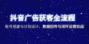 抖音广告获客全流程,账号搭建与计划设计,数据回传与闭环运营实战-创业资源网