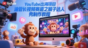 YouTube出海项目,油管长视频赛道之猴子达人秀制作教程-创业资源网