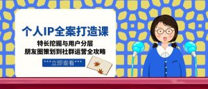 个人IP全案打造课,特长挖掘与用户分层,朋友圈策划到社群运营全攻略-创业资源网
