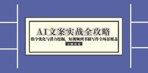 AI文案实战全攻略，指令优化与潜力挖掘，短视频到书籍写作全场景覆盖-创业资源网