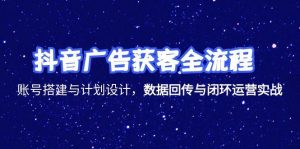 抖音广告获客全流程，账号搭建与计划设计，数据回传与闭环运营实战-创业资源网