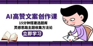 AI高赞文案创作课，15分钟搭建选题库，灵感思路主题收集方法论-创业资源网