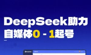 DeepSeek赋能自媒体0-1起号，从AI工具实操到变现-创业资源网
