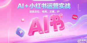 AI+小红书运营实战,涵盖定位、电商、文案、IP 打造等,轻松搞定内容创作-创业资源网