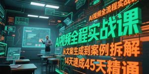 AI视频全流程实战课，从文案生成到案例拆解，14天速成45天精通-创业资源网