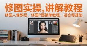 修图实操讲解教程，修图人像教程，修图P图接单教程，适合零基础-创业资源网
