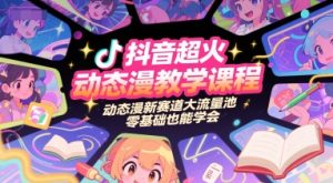 抖音超火动态漫教学课程，动态漫新赛道大流量池，零基础也能学会-创业资源网