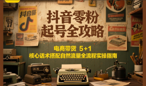 抖音零粉起号全攻略：电商带货 5+1 核心话术搭配自然流量全流程实操指南-创业资源网