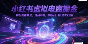 小红书虚拟电商掘金，解析流量算法，选品策略，账号起号，笔记创作全流程-创业资源网