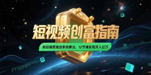2025短视频创富指南,前后端思维加系统算法,12节课实现月入过万-创业资源网
