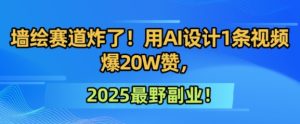 墙绘赛道炸了!用AI设计1条视频爆20W赞,2025最野副业!-创业资源网