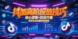 抖加高阶投放技巧,核心逻辑+阶段方案,实体企业流量变现指南-创业资源网
