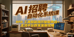 AI招聘自动化系统课,RPA工具赋能简历智能筛选+主流平台群发复聊全攻略-创业资源网