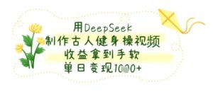 用DeepSeek制作古人健身操视频，收益拿到手软，单日变现几张-创业资源网