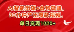 AI智能剪辑+食物微雕，30分钟产出爆款视频，单日变现多张-创业资源网