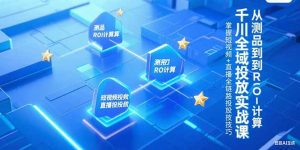千川全域投放实战课,从测品到ROI计算,掌握短视频+直播全链路投放技巧-创业资源网