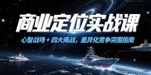 商业定位实战课，心智战场+四大商战，差异化竞争突围指南-创业资源网