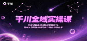 千川全域实操课，系统讲解基础认知和实操技巧，简单化落地化的投流操作提升投放效果-创业资源网