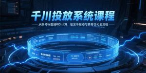 千川投放系统课程，从账号标签到ROI计算，包含冷启动与素材优化全流程-创业资源网