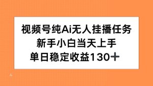 视频号纯AI无人挂播任务,新手小白当天上手,单日稳定收益130+-创业资源网