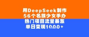 用DeepSeek制作56个名族少女手办，单日变现几张，热门项目流量暴涨-创业资源网