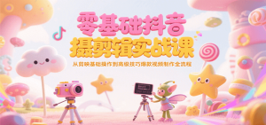 零基础抖音短视频拍摄剪辑实战课，从剪映基础操作到高级技巧爆款视频制作全流程-创业资源网
