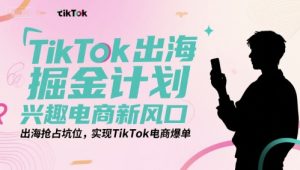 TikTok出海掘金计划,兴趣电商新风口,出海抢占坑位,实现TikTok电商爆单-创业资源网