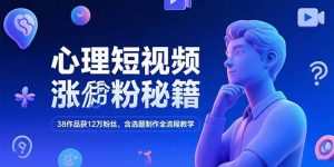 心理短视频涨粉秘籍，38作品获12万粉丝，含选题制作全流程教学-创业资源网