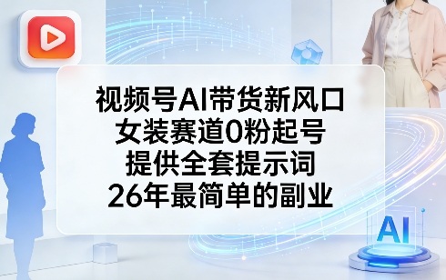 视频号AI带货新风口，女装赛道0粉起号，提供全套提示词，26年最简单的副业-创业资源网