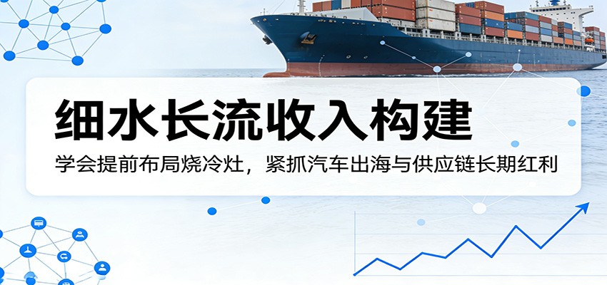 付费文章：细水长流收入构建，学会提前布局烧冷灶，紧抓汽车出海与供应链长期红利-创业资源网