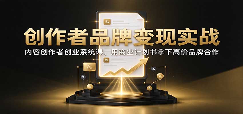创作者品牌变现实战：内容创作者创业系统课，用商业计划书拿下高价品牌合作-创业资源网