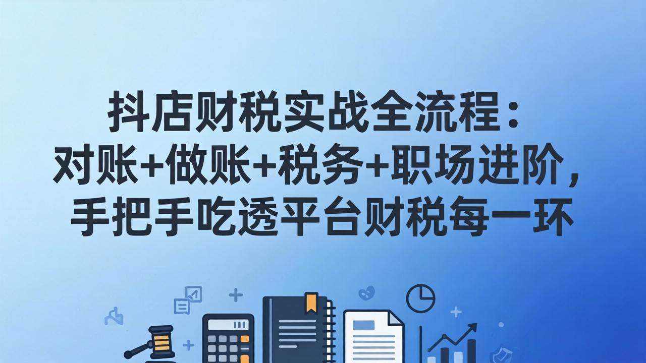 （17677期）抖店财税实操全流程：对账+做账+税务+职场进阶，手把手吃透平台财税每一环-创业资源网